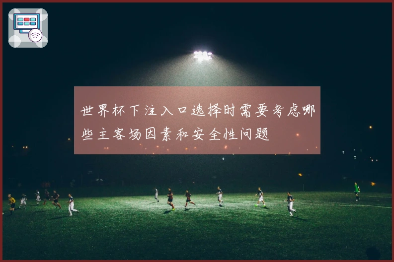 世界杯下注入口选择时需要考虑哪些主客场因素和安全性问题