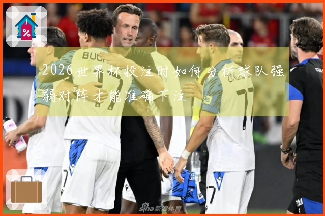 2026世界杯投注时如何分析球队强弱对阵才能准确下注